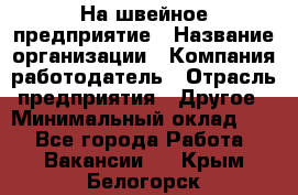 На швейное предприятие › Название организации ­ Компания-работодатель › Отрасль предприятия ­ Другое › Минимальный оклад ­ 1 - Все города Работа » Вакансии   . Крым,Белогорск